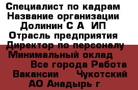 Специалист по кадрам › Название организации ­ Долинин С.А, ИП › Отрасль предприятия ­ Директор по персоналу › Минимальный оклад ­ 28 000 - Все города Работа » Вакансии   . Чукотский АО,Анадырь г.